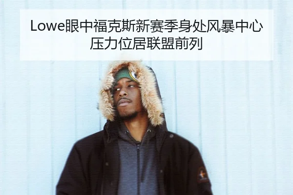 Lowe眼中福克斯新赛季身处风暴中心压力位居联盟前列